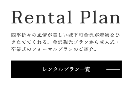 Rental Plan 四季折々の風情が美しい城下町金沢が着物をひきたててくれる。金沢観光プランから成人式・卒業式のフォーマルプランのご紹介。
